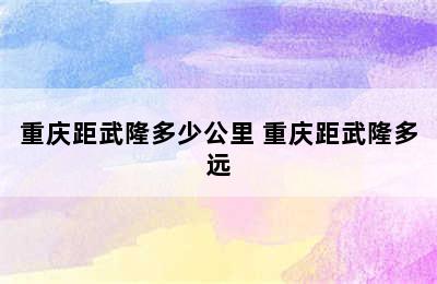 重庆距武隆多少公里 重庆距武隆多远